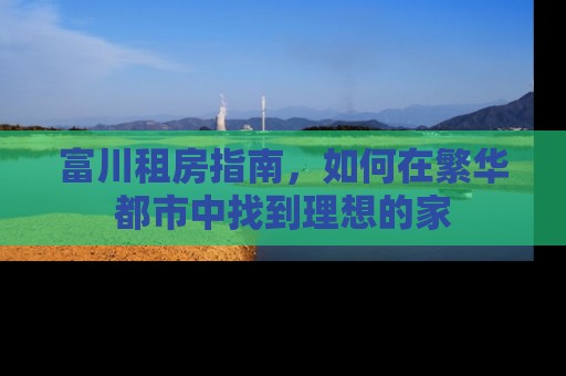 富川租房指南，如何在繁华都市中找到理想的家