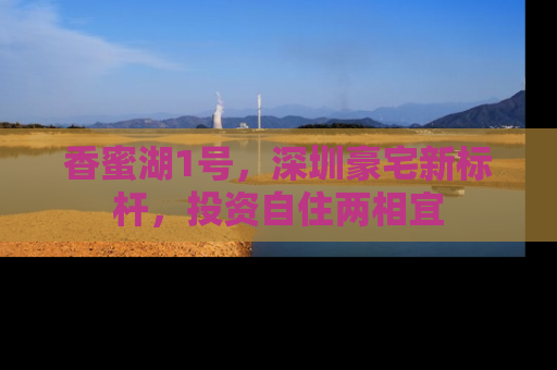 香蜜湖1号，深圳豪宅新标杆，投资自住两相宜
