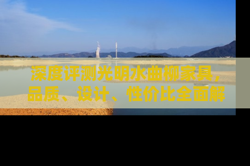 深度评测光明水曲柳家具，品质、设计、性价比全面解析