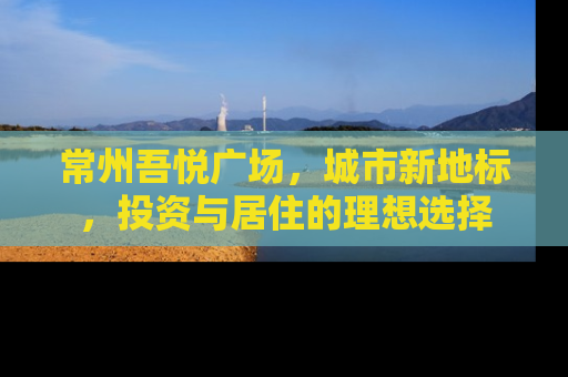 常州吾悦广场，城市新地标，投资与居住的理想选择