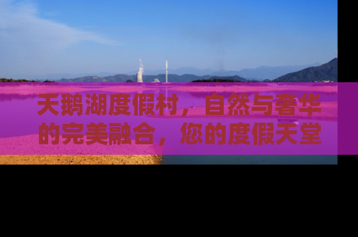 天鹅湖度假村，自然与奢华的完美融合，您的度假天堂