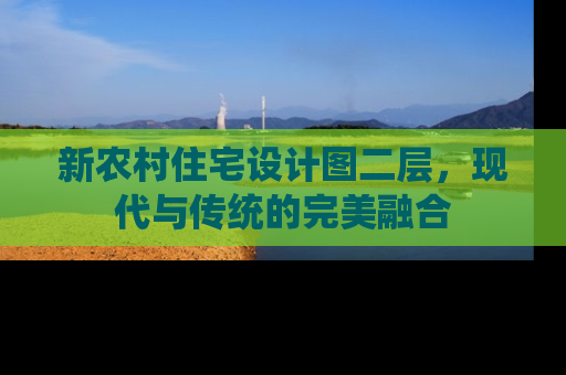 新农村住宅设计图二层，现代与传统的完美融合