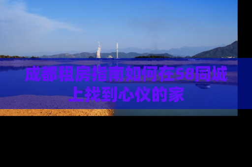 成都租房指南如何在58同城上找到心仪的家