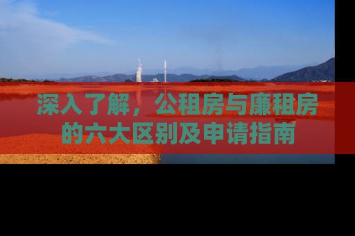 深入了解，公租房与廉租房的六大区别及申请指南