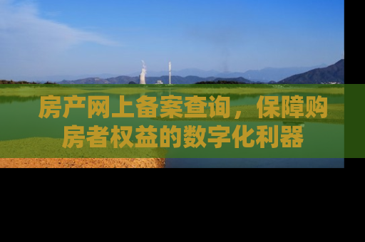房产网上备案查询，保障购房者权益的数字化利器
