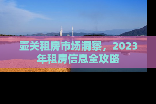 壶关租房市场洞察，2023年租房信息全攻略