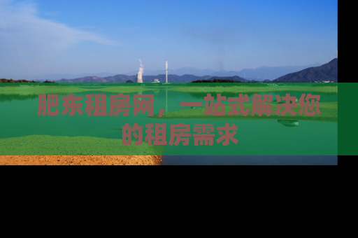肥东租房网，一站式解决您的租房需求