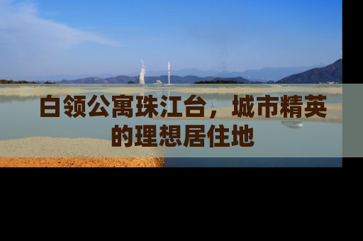 白领公寓珠江台，城市精英的理想居住地
