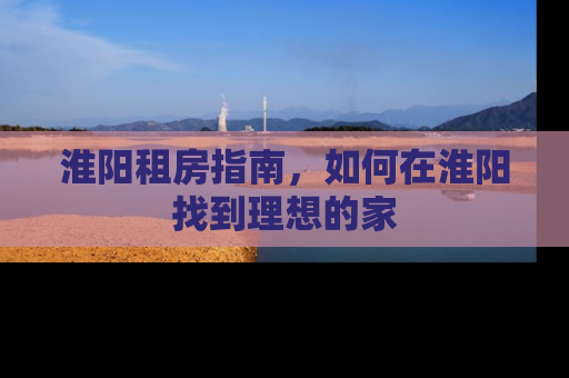 淮阳租房指南，如何在淮阳找到理想的家