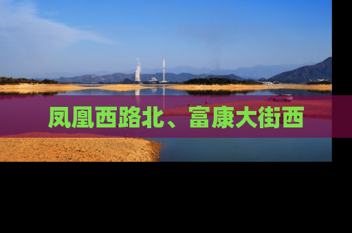 凤凰西路北、富康大街西
