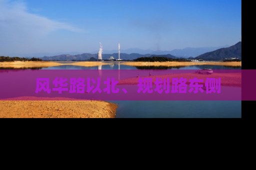 风华路以北、规划路东侧