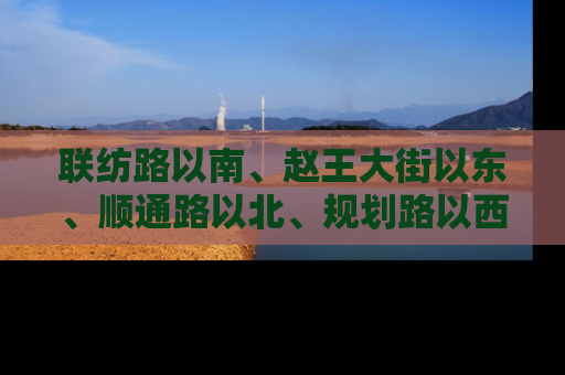 联纺路以南、赵王大街以东、顺通路以北、规划路以西