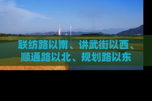 联纺路以南、讲武街以西、顺通路以北、规划路以东
