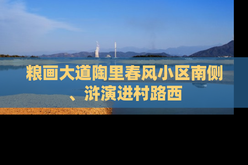 粮画大道陶里春风小区南侧、浒演进村路西