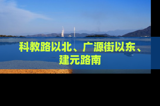 科教路以北、广源街以东、建元路南