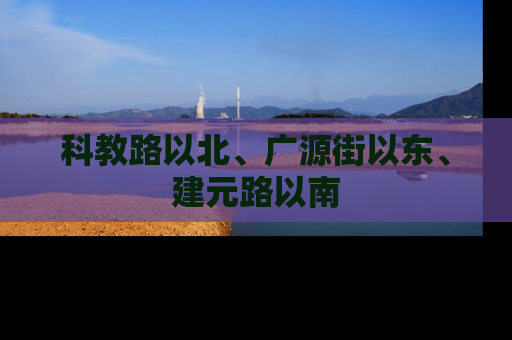 科教路以北、广源街以东、建元路以南