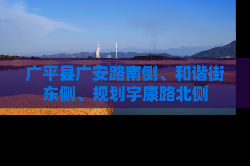 广平县广安路南侧、和谐街东侧、规划宇康路北侧