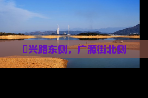 洺兴路东侧，广源街北侧